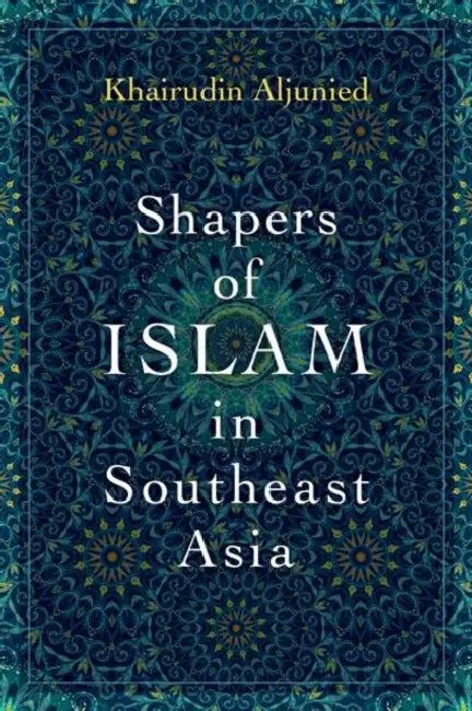 Shapers of Islam in Southeast Asia: Muslim Intellectuals and the Making of Islamic Reformism by Khairudin Aljunied
