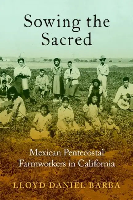 Sowing the Sacred: Mexican Pentecostal Farmworkers in California by Lloyd Daniel Barba