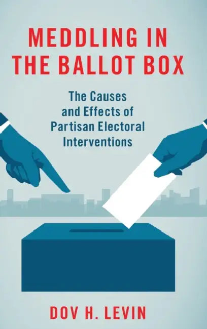 Meddling in the Ballot Box: The Causes and Effects of Partisan Electoral Interventions by Dov H. Levin