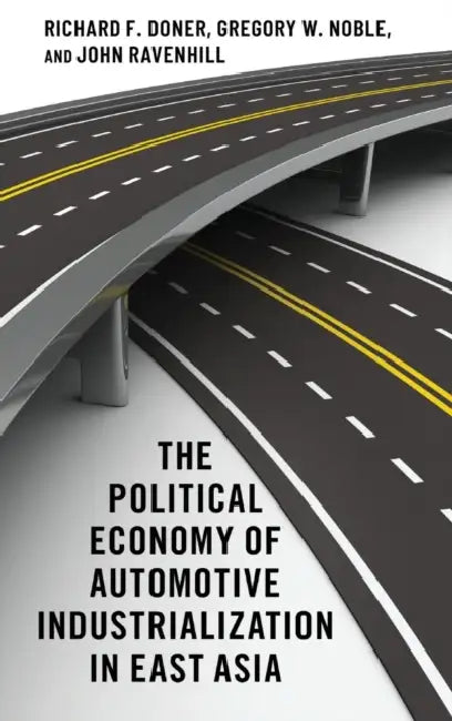 The Political Economy of Automotive Industrialization in East Asia by Richard F. Doner, Gregory W. Noble, John Ravenhill