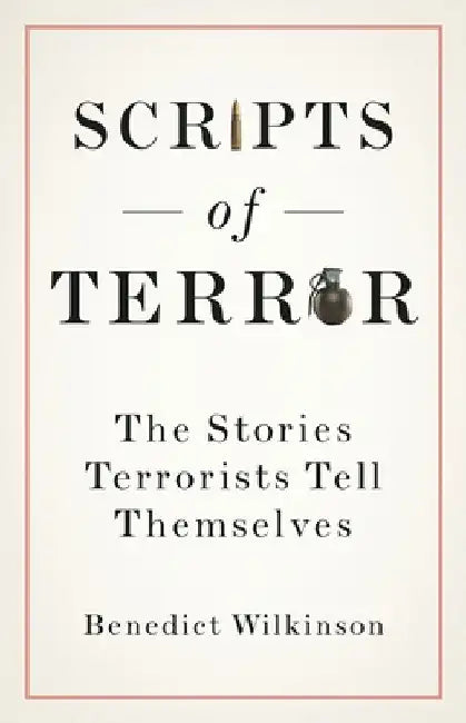 Scripts of Terror: The Stories Terrorists Tell Themselves by Benedict Wilkinson