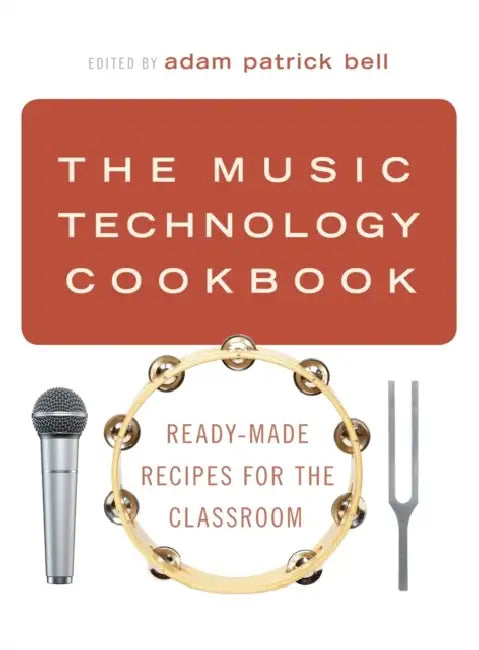 The Music Technology Cookbook: Ready-Made Recipes for the Classroom by Adam Patrick Bell