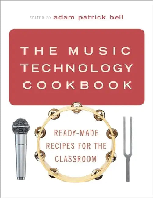 The Music Technology Cookbook: Ready-Made Recipes for the Classroom by Adam Patrick Bell