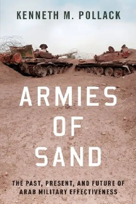 Armies of Sand: The Past, Present, and Future of Arab Military Effectiveness by Kenneth M. Pollack