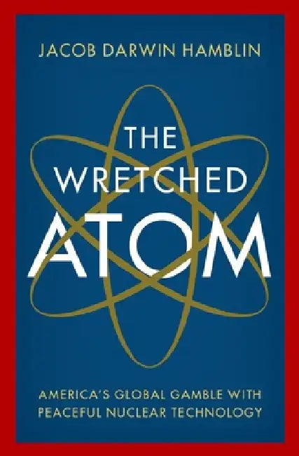 The Wretched Atom: America's Global Gamble with Peaceful Nuclear Technology by Jacob Darwin Hamblin
