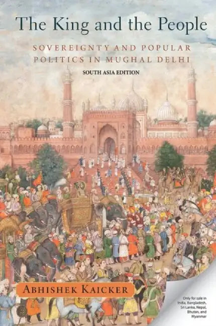 The King and the People: Sovereignty and Popular Politics in Mughal Delhi by Kaicker Abhishek