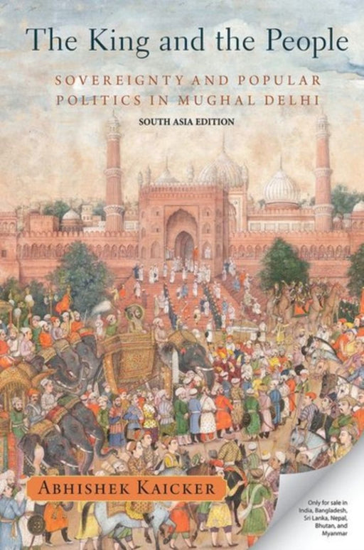 The King and the People: Sovereignty and Popular Politics in Mughal Delhi by Kaicker Abhishek