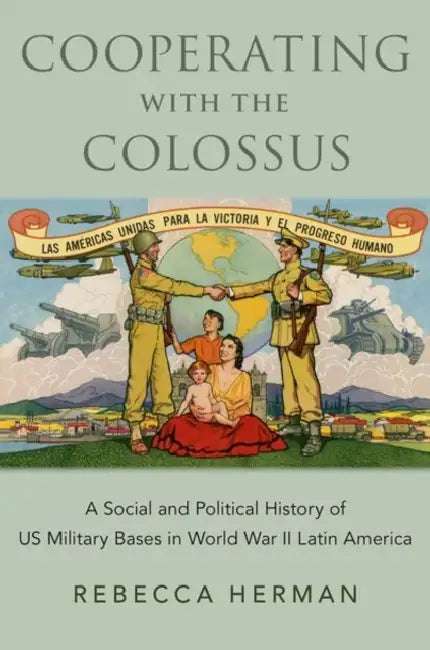 Cooperating with the Colossus: A Social and Political History of US Military Bases in World War II Latin America by Rebecca Herman