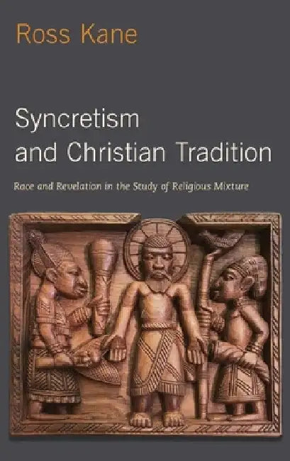 Syncretism and Christian Tradition: Race and Revelation in the Study of Religious Mixture by Ross Kane