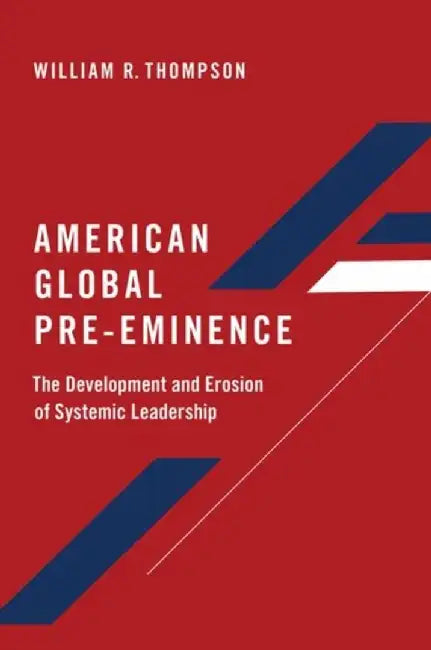 American Global Pre-Eminence: The Development and Erosion of Systemic Leadership by William R. Thompson