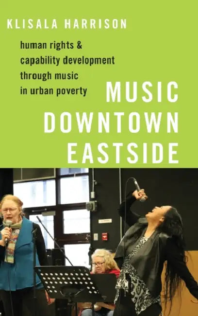Music Downtown Eastside: Human Rights and Capability Development Through Music in Urban Poverty by Klisala Harrison