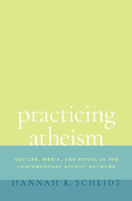 Practicing Atheism: Culture, Media, and Ritual in the Contemporary Atheist Network by Hannah K. Scheidt