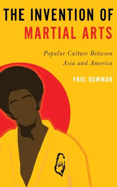 The Invention of Martial Arts by Paul Bowman