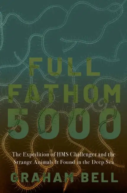 Full Fathom 5000: The Expedition of the HMS Challenger and the Strange Animals It Found in the Deep Sea by Graham Bell