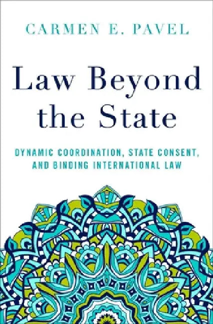 Law Beyond the State: Dynamic Coordination, State Consent, and Binding International Law by Carmen E. Pavel