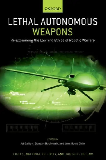 Lethal Autonomous Weapons: Re-Examining the Law and Ethics of Robotic Warfare by Jai Galliott