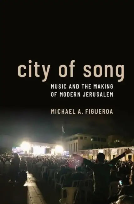 City of Song: Music and the Making of Modern Jerusalem by Michael Figueroa