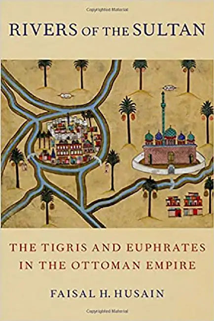 Rivers of the Sultan: The Tigris and Euphrates in the Ottoman Empire by Faisal H. Husain