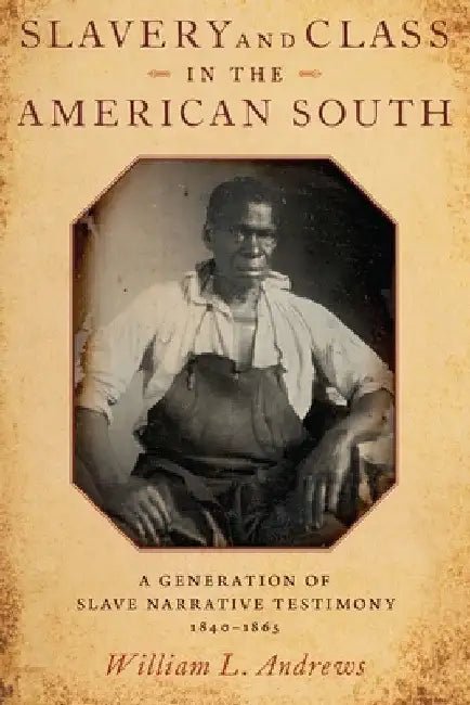 Slavery and Class in the American South: A Generation of Slave Narrative Testimony, 1840-1865 by William L. Andrews