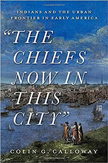 The Chiefs Now in This City: Indians and the Urban Frontier in Early America by Colin Calloway