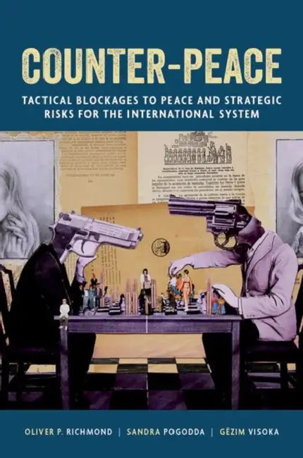 Counter-Peace: Tactical Blockages to Peace and Strategic Risks for the International System by Oliver P. Richmond, Sandra Pogodda, Gëzim Visoka