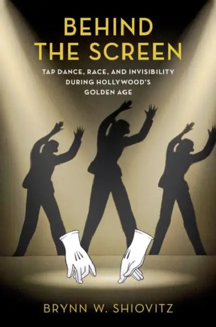 Behind the Screen: Tap Dance, Race, and Invisibility During Hollywood's Golden Age by Brynn Shiovitz