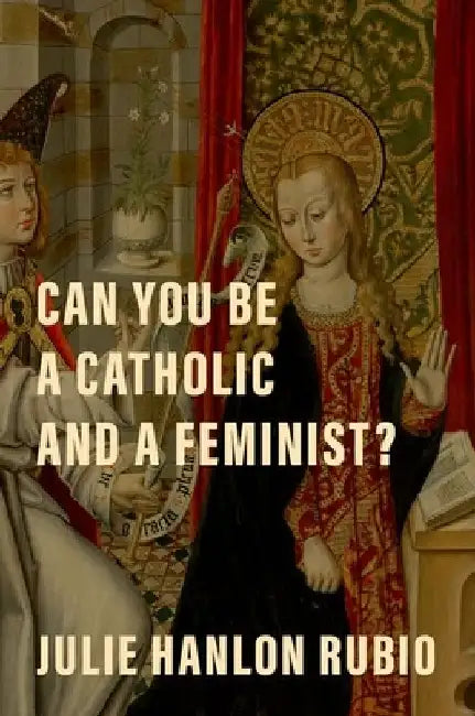 Can You Be a Catholic and a Feminist? by Julie Hanlon Rubio