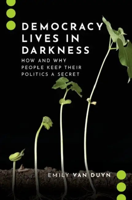 Democracy Lives in Darkness: How and Why People Keep Their Politics a Secret by Emily Van Duyn