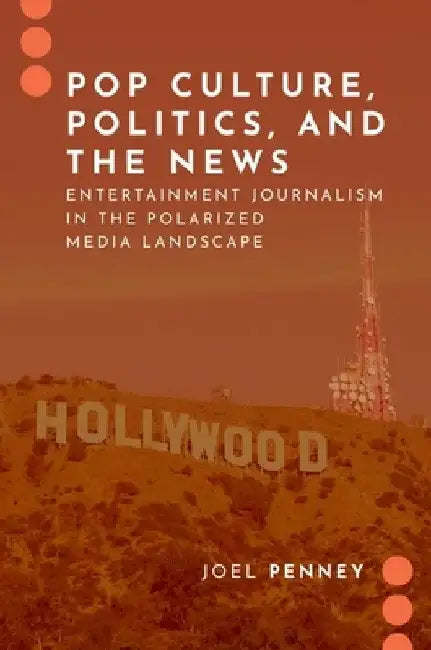 Pop Culture, Politics, and the News: Entertainment Journalism in the Polarized Media Landscape by Joel Penney