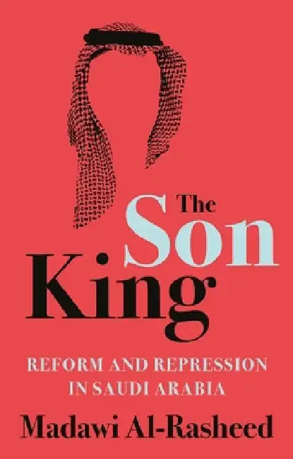 The Son King: Reform and Repression in Saudi Arabia by Madawi Al-Rasheed