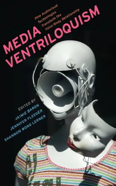 Media Ventriloquism: How Audiovisual Technologies Transform the Voice-Body Relationship by Jennifer Fleeger