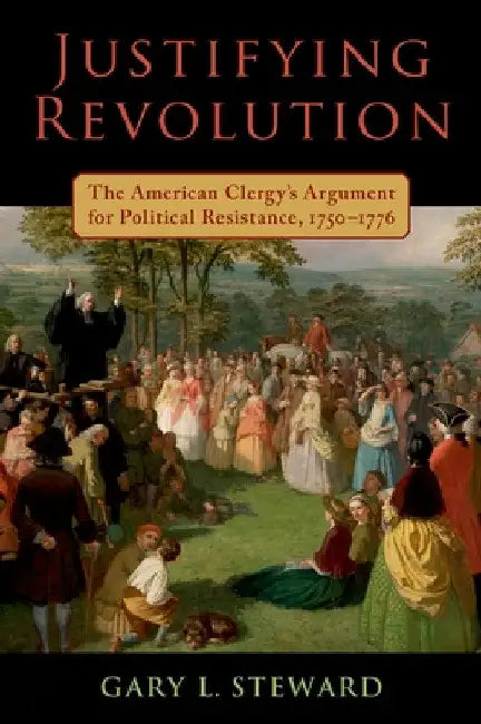 Justifying Revolution: The American Clergy's Argument for Political Resistance, 1750-1776 by Gary L. Steward