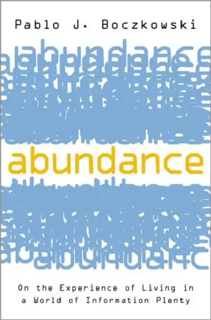 Abundance: On the Experience of Living in a World of Information Plenty by Pablo J. Boczkowski
