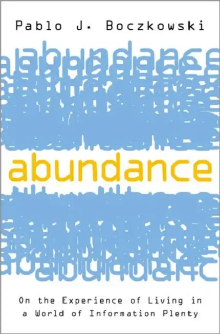 Abundance: On the Experience of Living in a World of Information Plenty by Pablo J. Boczkowski