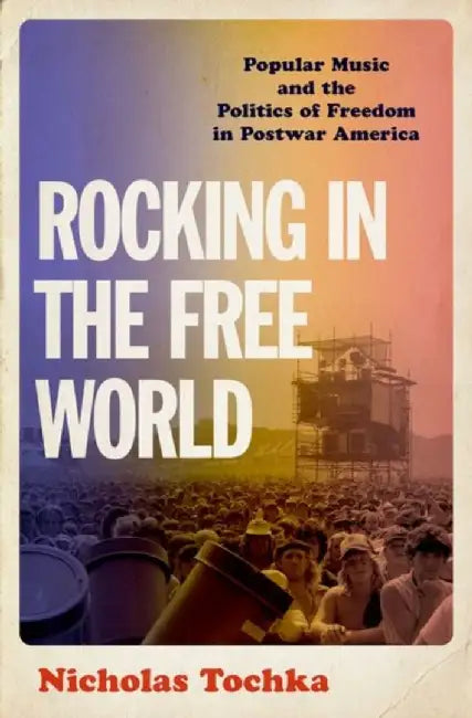 Rocking in the Free World: Popular Music and the Politics of Freedom in Postwar America by Nicholas Tochka