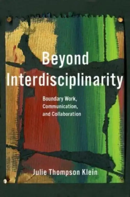 Beyond Interdisciplinarity: Boundary Work, Communication, and Collaboration in the 21st Century by Julie Thompson Klein