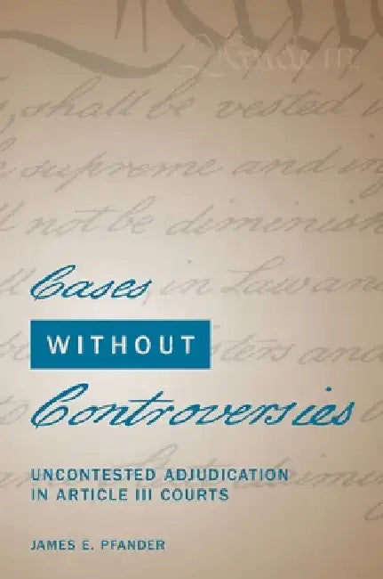 Cases Without Controversies: Uncontested Adjudication in Article III Courts by James E. Pfander