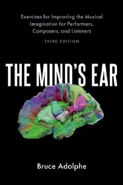 The Mind's Ear: Exercises for Improving the Musical Imagination for Performers, Composers, and Listeners by Bruce Adolphe