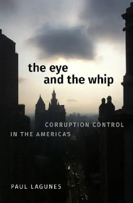The Eye and the Whip: Corruption Control in the Americas by Paul Lagunes