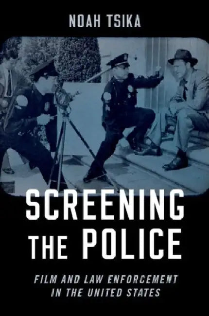 Screening the Police: Film and Law Enforcement in the United States by Noah Tsika