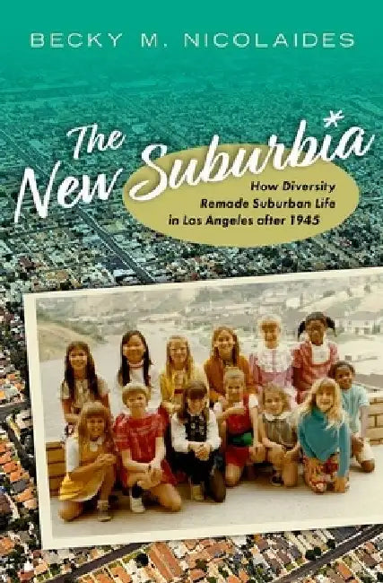 The New Suburbia: How Diversity Remade Suburban Life in Los Angeles After 1945 by Becky M. Nicolaides