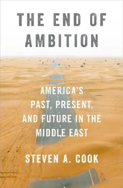 The End of Ambition: America's Past, Present, and Future in the Middle East by Steven A. Cook