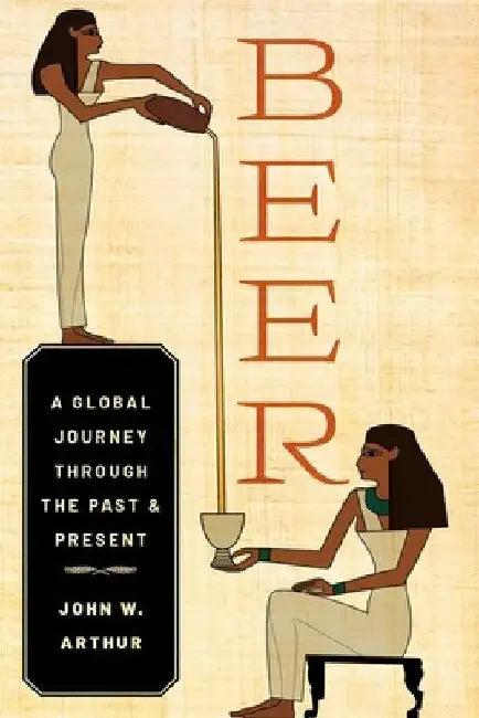 Beer: A Global Journey Through the Past and Present by John W. Arthur