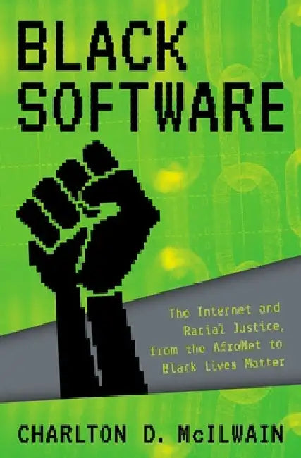 Black Software: The Internet & Racial Justice, from the Afronet to Black Lives Matter by Charlton D. McIlwain