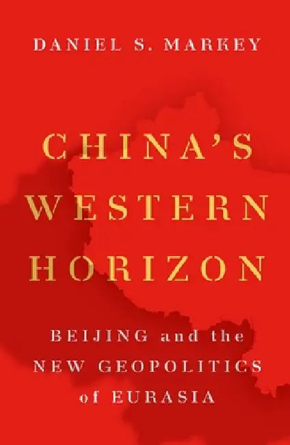 China's Western Horizon: Beijing and the New Geopolitics of Eurasia by Daniel Markey