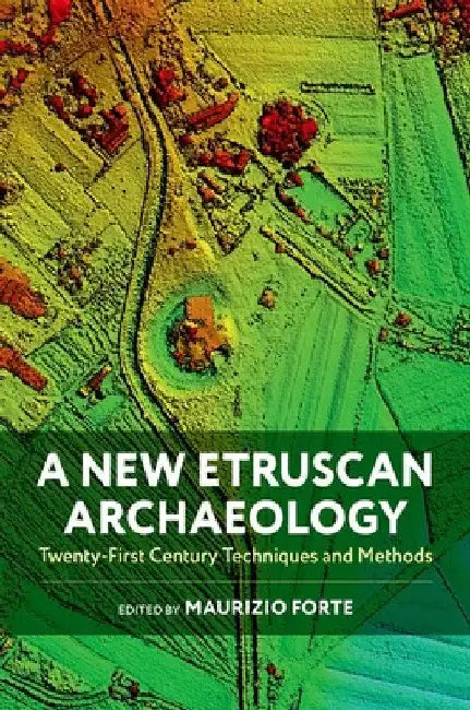 A New Etruscan Archaeology: Twenty-First Century Techniques and Methods by Maurizio Forte
