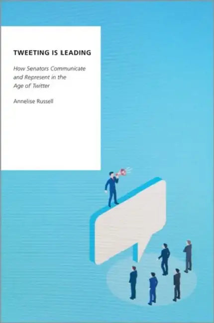 Tweeting Is Leading: How Senators Communicate and Represent in the Age of Twitter by Annelise Russell