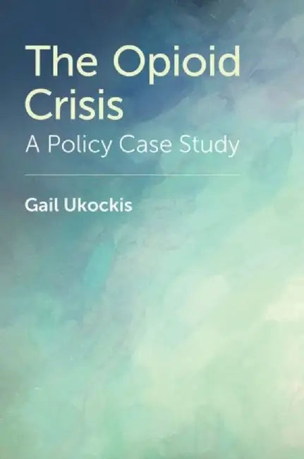 The Opioid Crisis: A Policy Case Study by Gail Ukockis