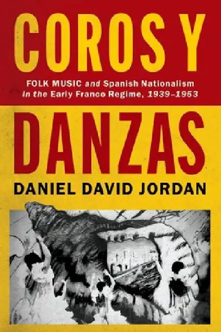 Coros Y Danzas: Folk Music and Spanish Nationalism in the Early Franco Regime (1939-1953) by Daniel David Jordan