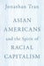 Asian Americans and the Spirit of Racial Capitalism by Jonathan Tran